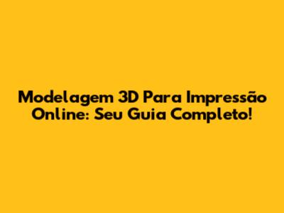 Modelagem 3D Para Impressão Online: Seu Guia Completo!