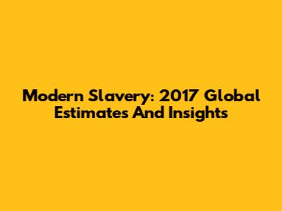 Modern Slavery: 2017 Global Estimates And Insights