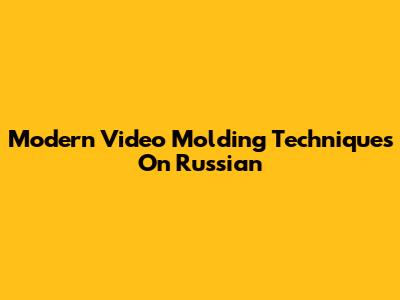 Modern Video Molding Techniques On Russian