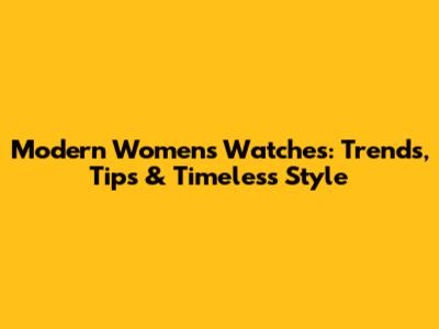 Modern Women's Watches: Trends, Tips & Timeless Style
