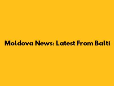 Moldova News: Latest From Balti