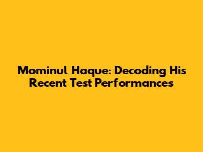 Mominul Haque: Decoding His Recent Test Performances