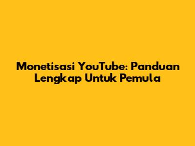 Monetisasi YouTube: Panduan Lengkap Untuk Pemula