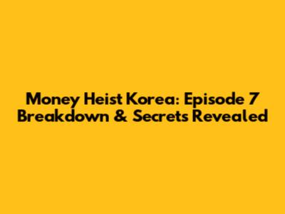 Money Heist Korea: Episode 7 Breakdown & Secrets Revealed