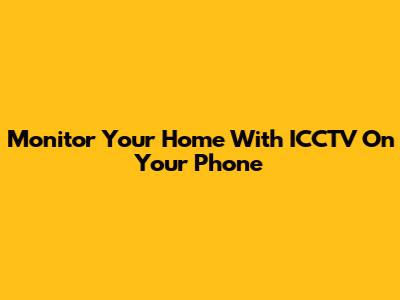 Monitor Your Home With ICCTV On Your Phone