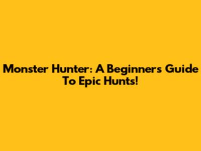 Monster Hunter: A Beginner's Guide To Epic Hunts!