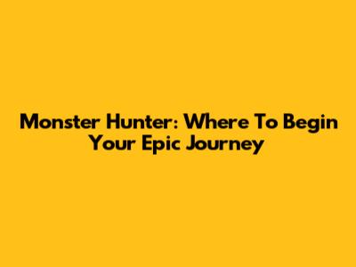 Monster Hunter: Where To Begin Your Epic Journey