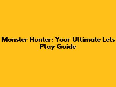 Monster Hunter: Your Ultimate Let's Play Guide
