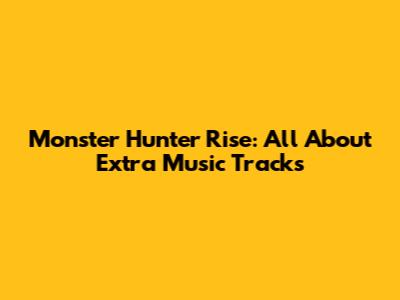 Monster Hunter Rise: All About Extra Music Tracks