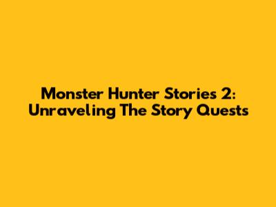 Monster Hunter Stories 2: Unraveling The Story Quests