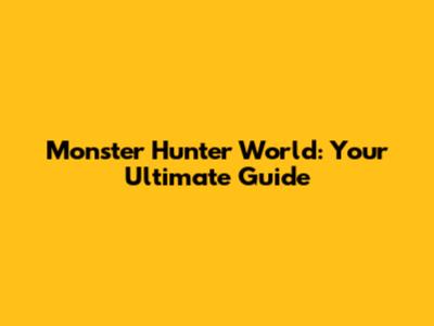 Monster Hunter World: Your Ultimate Guide