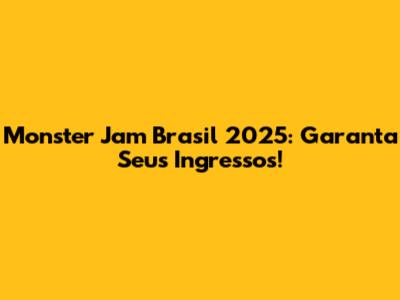 Monster Jam Brasil 2025: Garanta Seus Ingressos!
