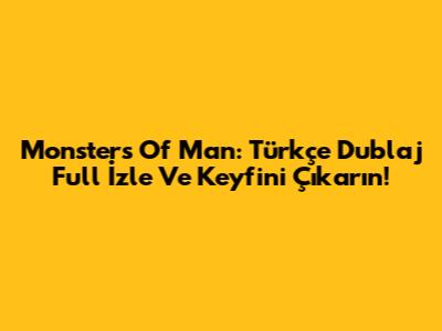 Monsters Of Man: Türkçe Dublaj Full İzle Ve Keyfini Çıkarın!