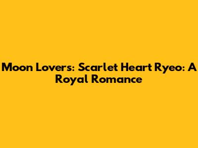 Moon Lovers: Scarlet Heart Ryeo: A Royal Romance