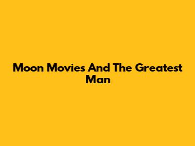 Moon Movies And The Greatest Man