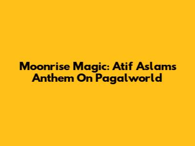 Moonrise Magic: Atif Aslam's Anthem On Pagalworld