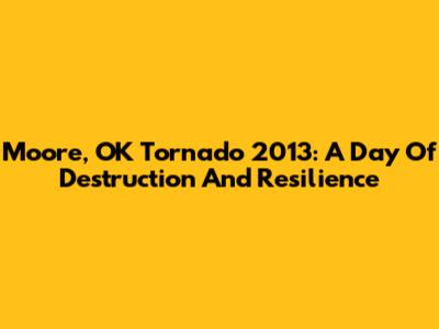 Moore, OK Tornado 2013: A Day Of Destruction And Resilience