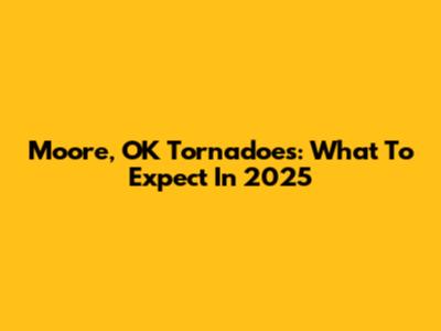 Moore, OK Tornadoes: What To Expect In 2025
