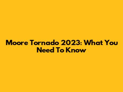 Moore Tornado 2023: What You Need To Know