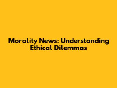 Morality News: Understanding Ethical Dilemmas