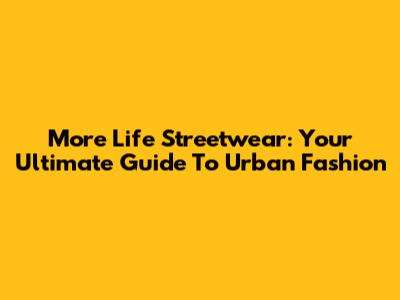More Life Streetwear: Your Ultimate Guide To Urban Fashion