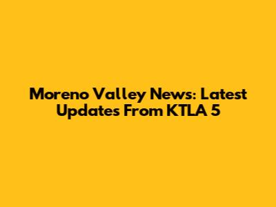 Moreno Valley News: Latest Updates From KTLA 5