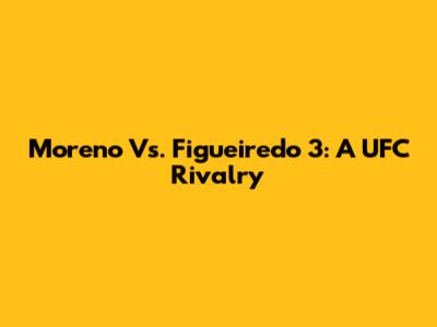 Moreno Vs. Figueiredo 3: A UFC Rivalry
