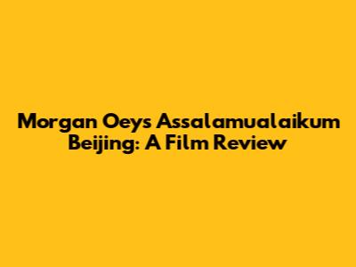 Morgan Oey's 'Assalamualaikum Beijing': A Film Review