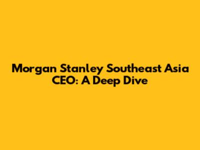Morgan Stanley Southeast Asia CEO: A Deep Dive