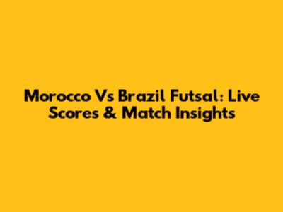 Morocco Vs Brazil Futsal: Live Scores & Match Insights