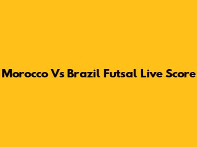 Morocco Vs Brazil Futsal Live Score