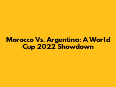 Morocco Vs. Argentina: A World Cup 2022 Showdown