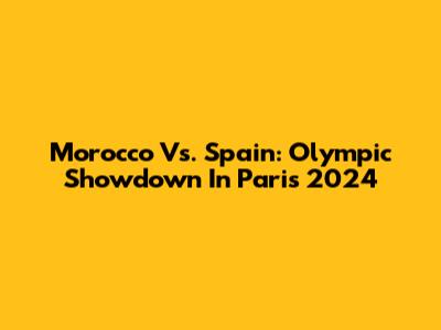 Morocco Vs. Spain: Olympic Showdown In Paris 2024