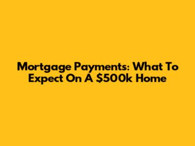 Mortgage Payments: What To Expect On A $500k Home