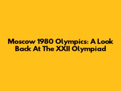 Moscow 1980 Olympics: A Look Back At The XXII Olympiad