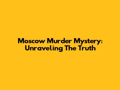 Moscow Murder Mystery: Unraveling The Truth
