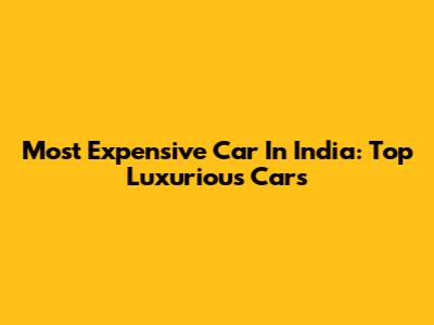 Most Expensive Car In India: Top Luxurious Cars