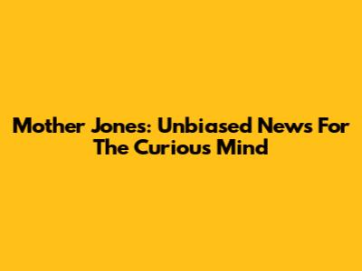 Mother Jones: Unbiased News For The Curious Mind