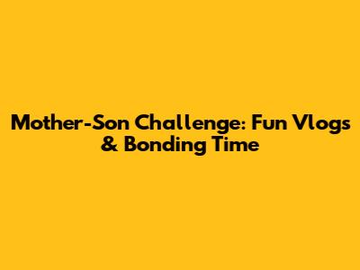 Mother-Son Challenge: Fun Vlogs & Bonding Time