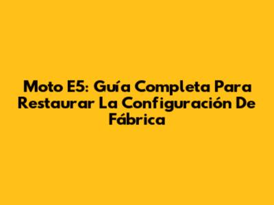 Moto E5: Guía Completa Para Restaurar La Configuración De Fábrica