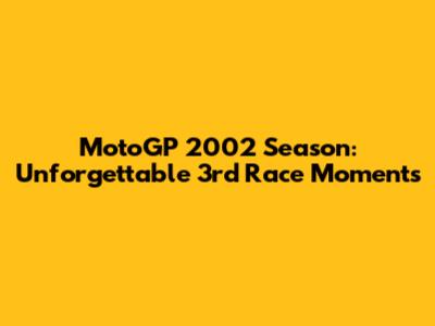 MotoGP 2002 Season: Unforgettable 3rd Race Moments