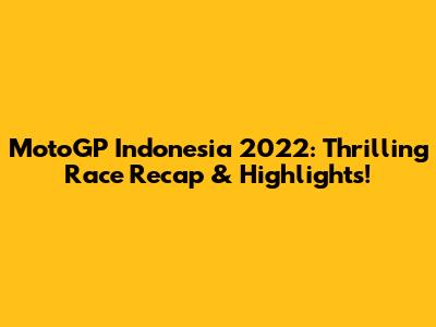 MotoGP Indonesia 2022: Thrilling Race Recap & Highlights!
