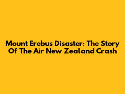 Mount Erebus Disaster: The Story Of The Air New Zealand Crash