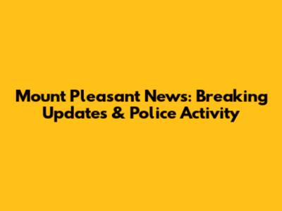 Mount Pleasant News: Breaking Updates & Police Activity