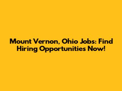 Mount Vernon, Ohio Jobs: Find Hiring Opportunities Now!