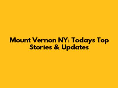 Mount Vernon NY: Today's Top Stories & Updates