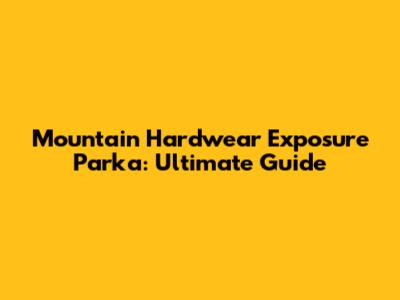 Mountain Hardwear Exposure Parka: Ultimate Guide