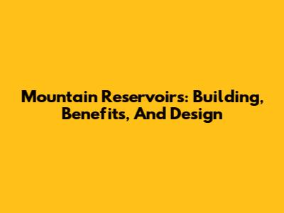Mountain Reservoirs: Building, Benefits, And Design