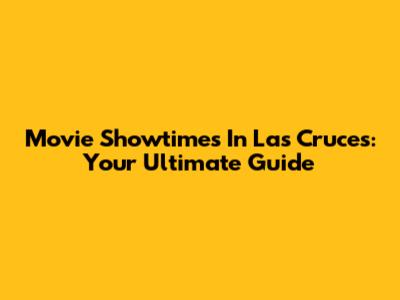 Movie Showtimes In Las Cruces: Your Ultimate Guide