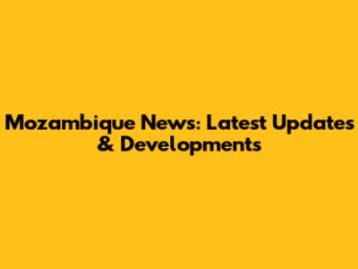 Mozambique News: Latest Updates & Developments